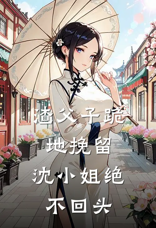 渣父子跪地挽留,沈小姐绝不回头全文阅读