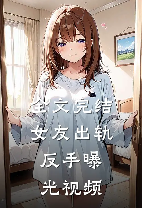 全文完结女友出轨,反手曝光视频免费观看