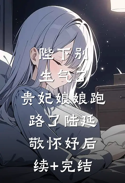 陛下别生气了，贵妃娘娘跑路了陆延敬怀妤后续+完结
