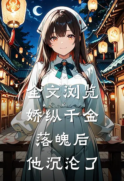 全文浏览娇纵千金落魄后,他沉沦了