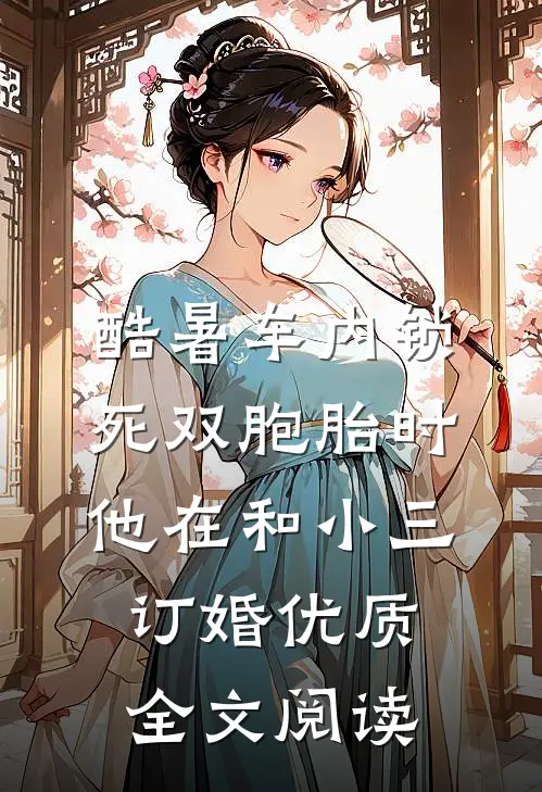 酷暑车内锁死双胞胎时，他在和小三订婚优质全文阅读