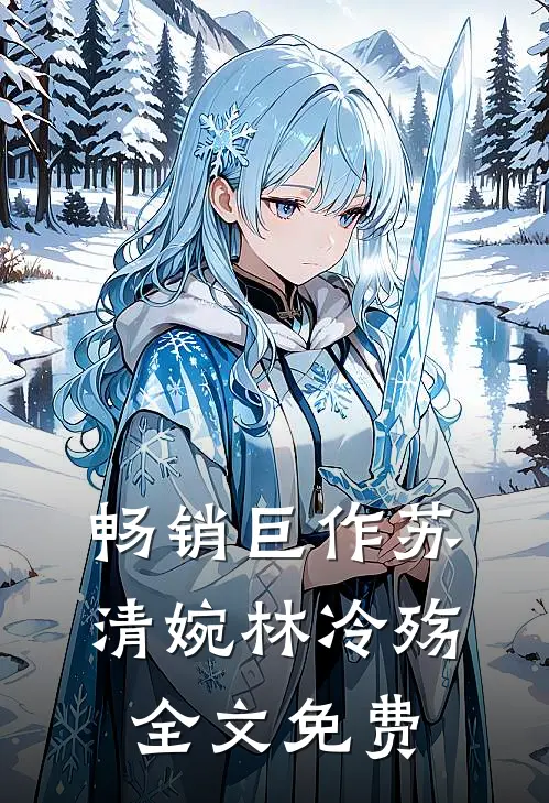 畅销巨作苏清婉林冷殇全文免费