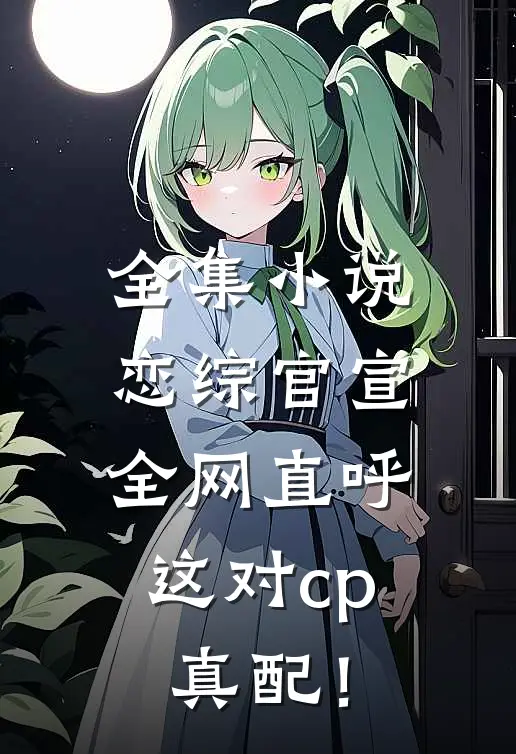 全集小说恋综官宣，全网直呼这对cp真配！