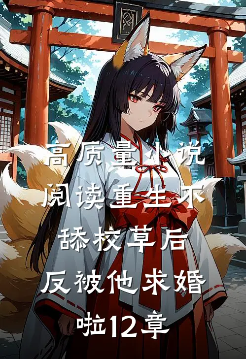 高质量小说阅读重生不舔校草后,反被他求婚啦12章