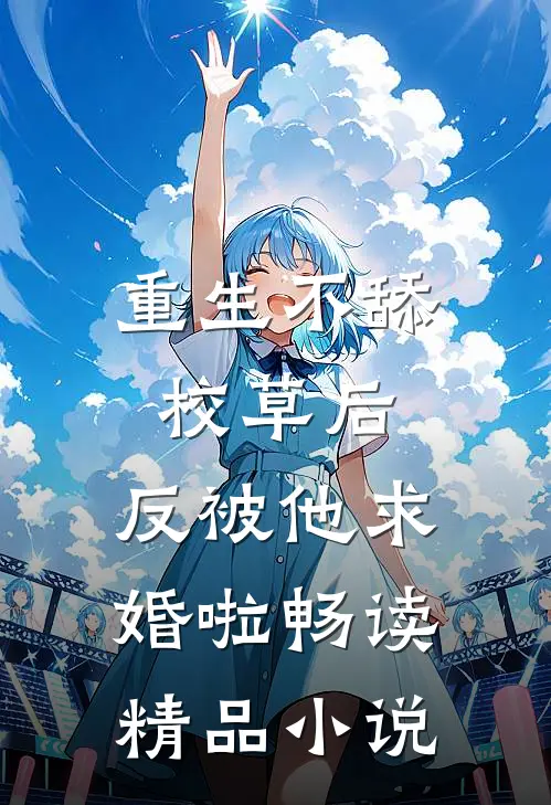 重生不舔校草后，反被他求婚啦畅读精品小说