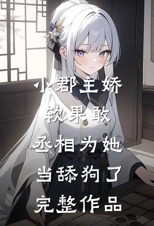 小郡主娇软果敢,丞相为她当舔狗了完整作品在线阅读