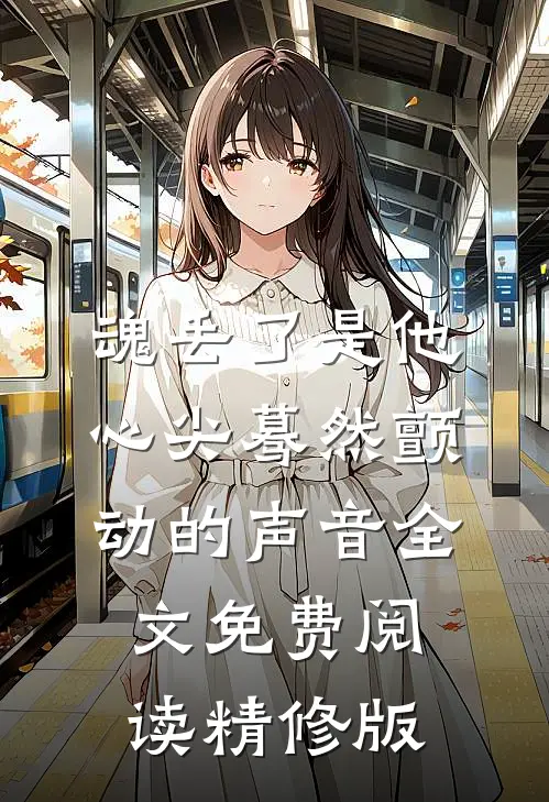魂丢了是他心尖蓦然颤动的声音全文免费阅读精修版