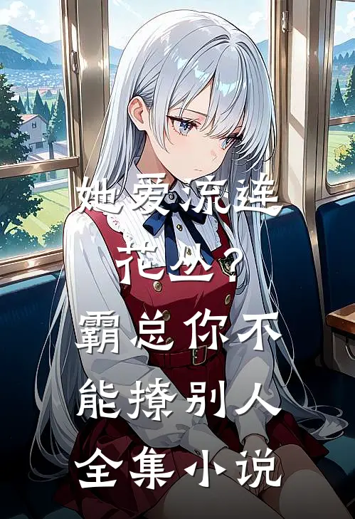 她爱流连花丛?霸总你不能撩别人全集免费阅读