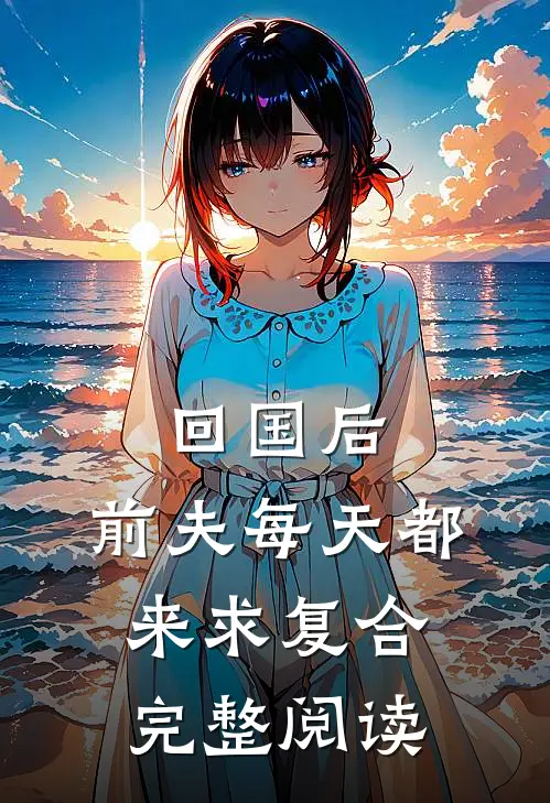 回国后，前夫每天都来求复合完整阅读