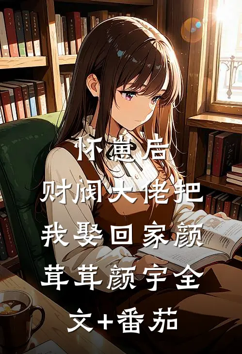 怀崽后，财阀大佬把我娶回家颜茸茸颜宇全文+番茄
