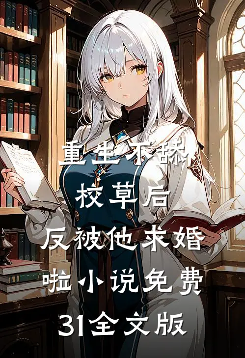 重生不舔校草后,反被他求婚啦小说免费31全文版