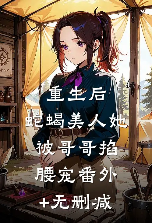 重生后，蛇蝎美人她被哥哥掐腰宠番外+无删减