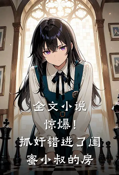 全文小说惊爆！抓奸错进了闺蜜小叔的房