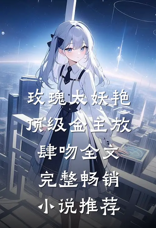 玫瑰太妖艳 顶级金主放肆吻全文完整畅销小说推荐