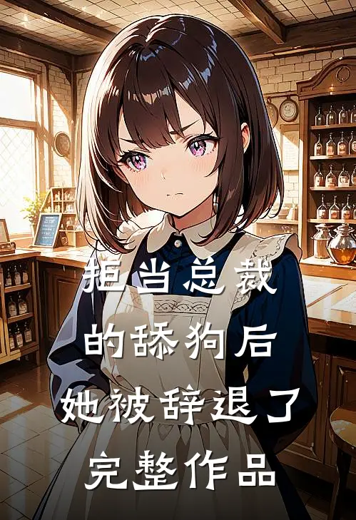 拒当总裁的舔狗后,她被辞退了完整作品