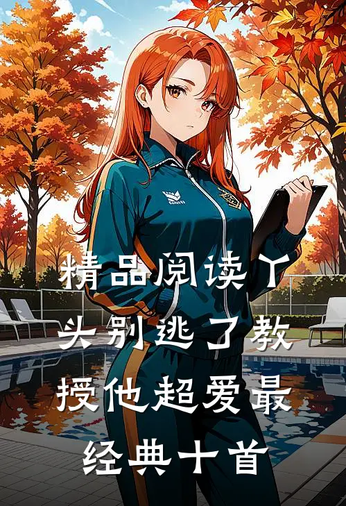 精品阅读丫头别逃了教授他超爱最经典十首
