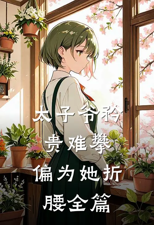 太子爷矜贵难攀,偏为她折腰全篇