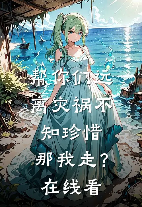 帮你们远离灾祸不知珍惜,那我走?在线看
