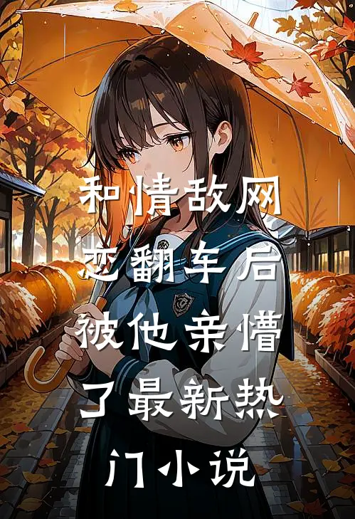 和情敌网恋翻车后,被他亲懵了最新热门免费阅读