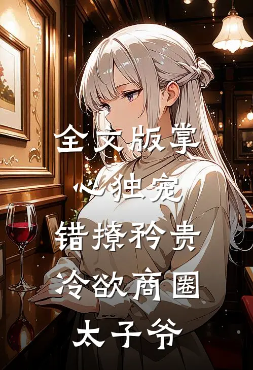 全文版掌心独宠：错撩矜贵冷欲商圈太子爷