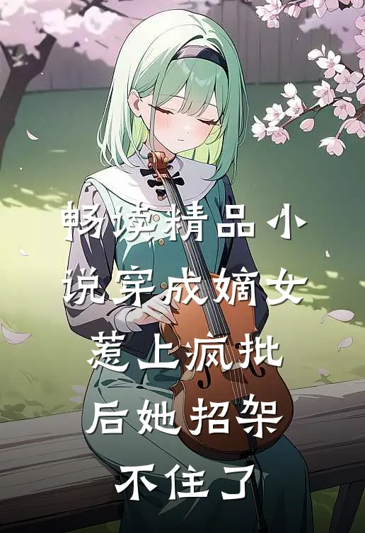 畅读精品小说穿成嫡女，惹上疯批后她招架不住了