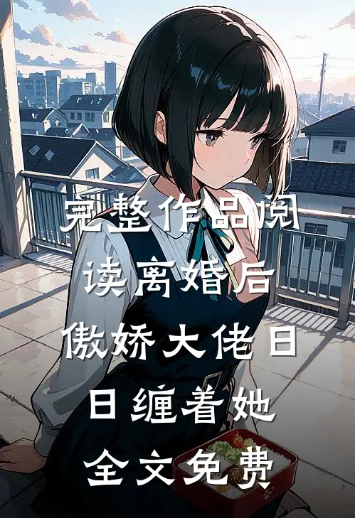 完整作品阅读离婚后,傲娇大佬日日缠着她全文免费