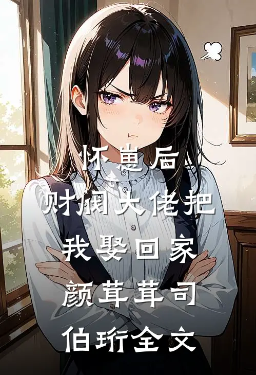 怀崽后，财阀大佬把我娶回家颜茸茸司伯珩全文