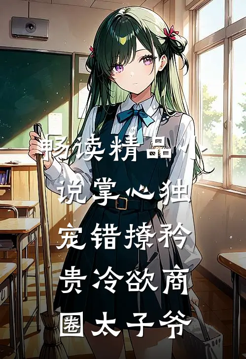 畅读精品小说掌心独宠错撩矜贵冷欲商圈太子爷