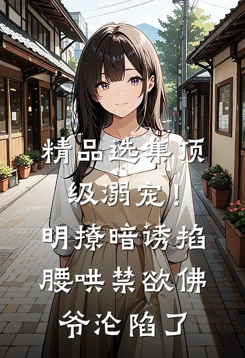 精品选集顶级溺宠！明撩暗诱掐腰哄，禁欲佛爷沦陷了