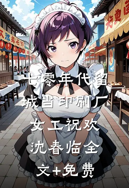 七零年代留城当印刷厂女工祝欢沈春临全文+免费