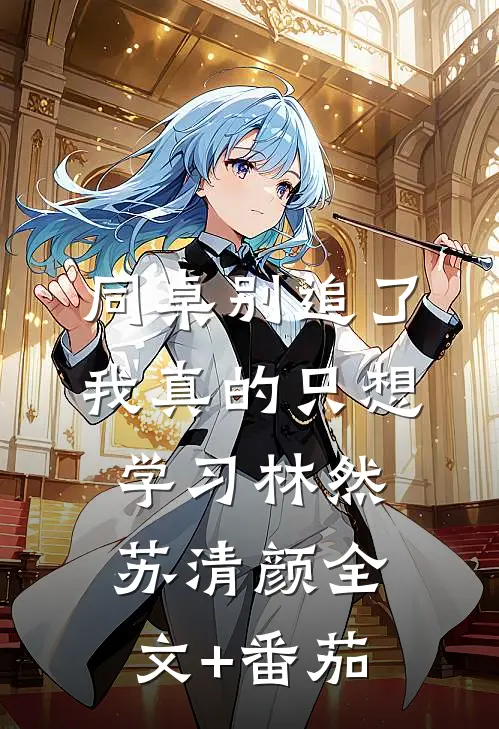 同桌别追了，我真的只想学习林然苏清颜全文+番茄