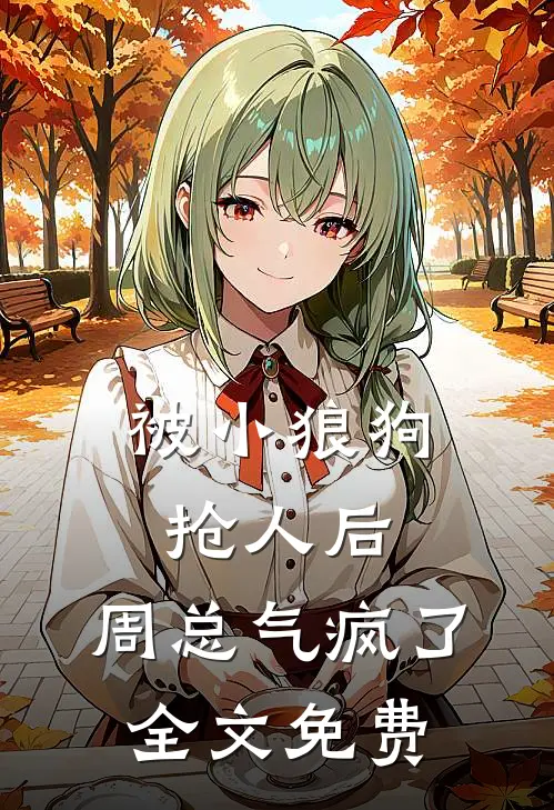 被小狼狗抢人后，周总气疯了全文免费