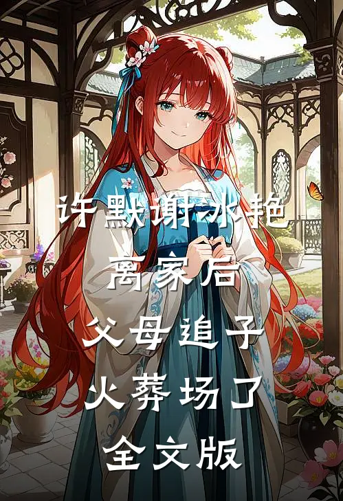 许默谢冰艳:离家后,父母追子火葬场了全文版