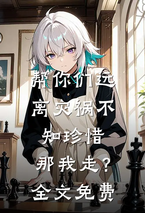 帮你们远离灾祸不知珍惜,那我走?全文免费阅读