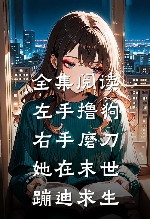 全集阅读左手撸狗，右手磨刀，她在末世蹦迪求生