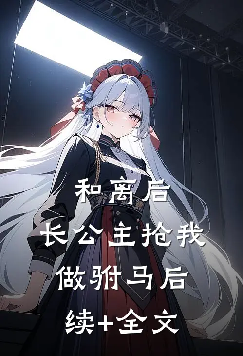 和离后，长公主抢我做驸马后续+全文