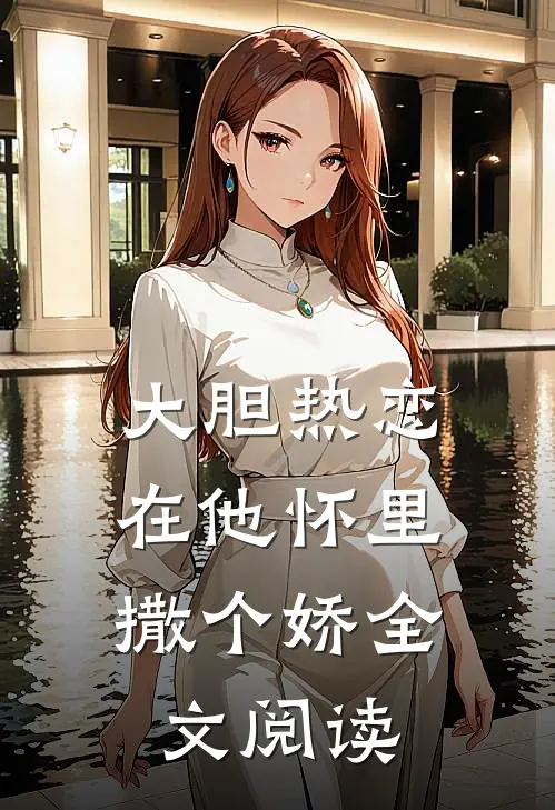 大胆热恋,在他怀里撒个娇全文阅读无弹窗