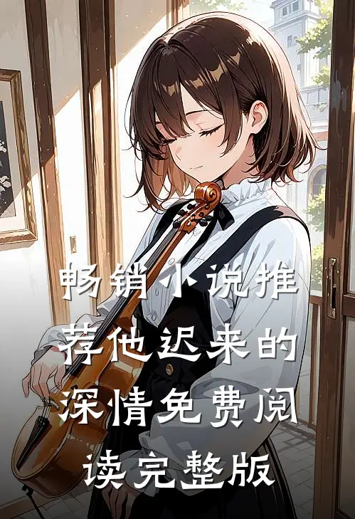 畅销小说推荐他迟来的深情免费阅读完整版
