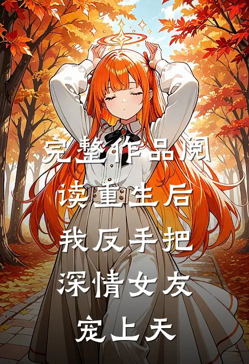 完整作品阅读重生后，我反手把深情女友宠上天