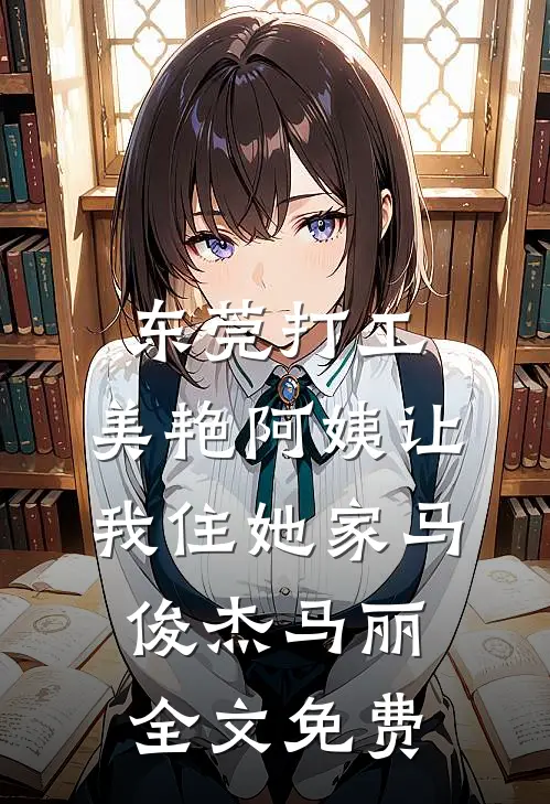 东莞打工，美艳阿姨让我住她家马俊杰马丽全文免费