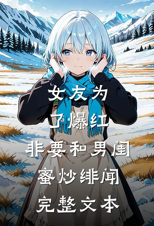 女友为了爆红,非要和男闺蜜炒绯闻完整文本
