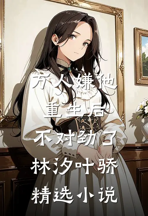 万人嫌他重生后,不对劲了林汐叶骄精选小说