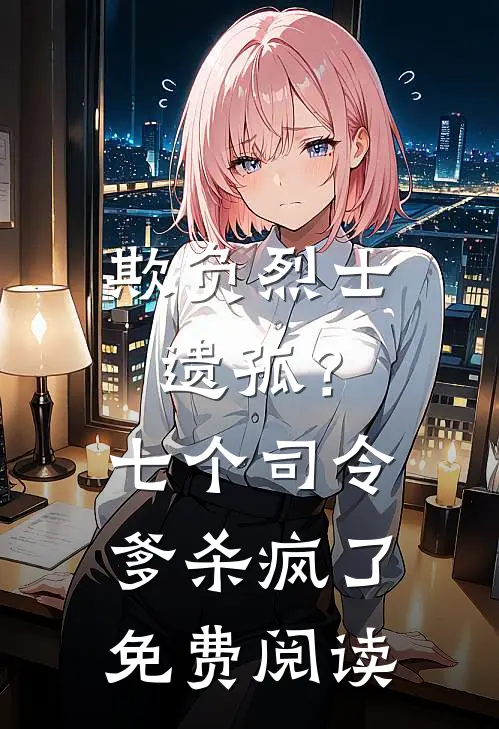 欺负烈士遗孤?七个司令爹杀疯了免费阅读