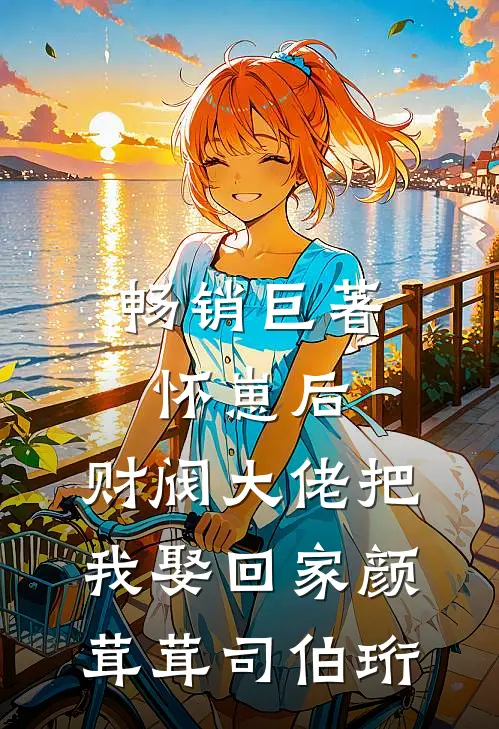 畅销巨著怀崽后,财阀大佬把我娶回家颜茸茸司伯珩