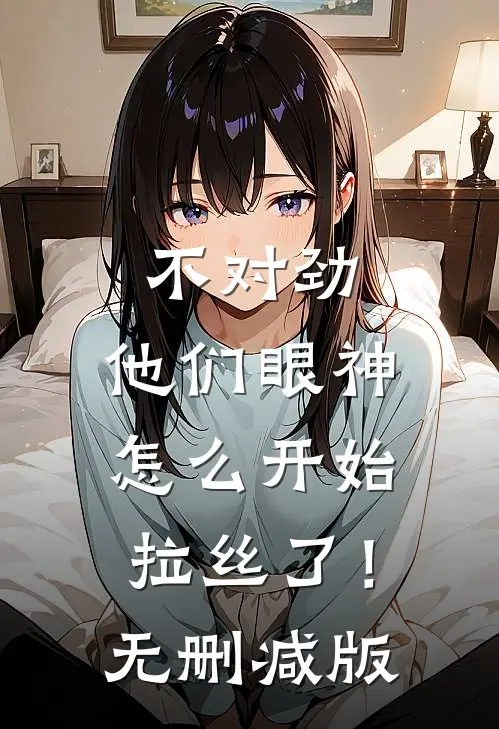 不对劲，他们眼神怎么开始拉丝了！无删减版