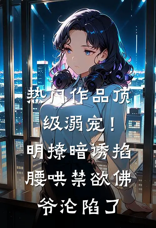 热门作品顶级溺宠！明撩暗诱掐腰哄，禁欲佛爷沦陷了