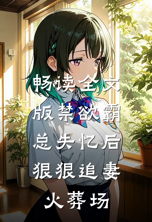 畅读全文版禁欲霸总失忆后，狠狠追妻火葬场